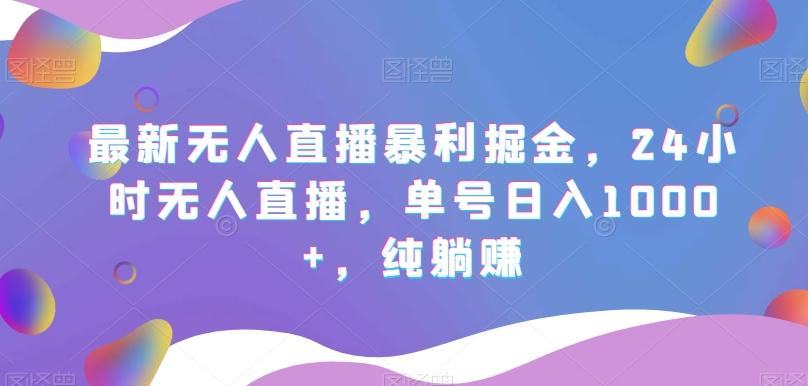 最新无人直播暴利掘金，24小时无人直播，单号日入1000+，纯躺赚-灼光资源宝库