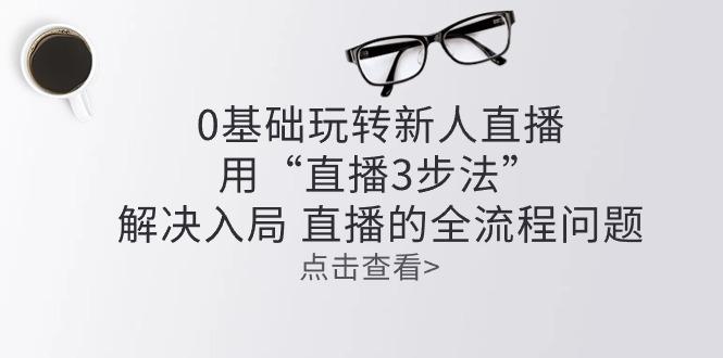 零基础玩转新人直播：用“直播3步法”解决入局 直播全流程问题-蘑菇资源宝库