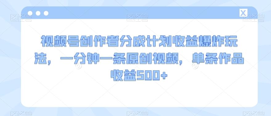 视频号创作者分成计划收益爆炸玩法，一分钟一条原创视频，单条作品收益500+-灼光资源宝库
