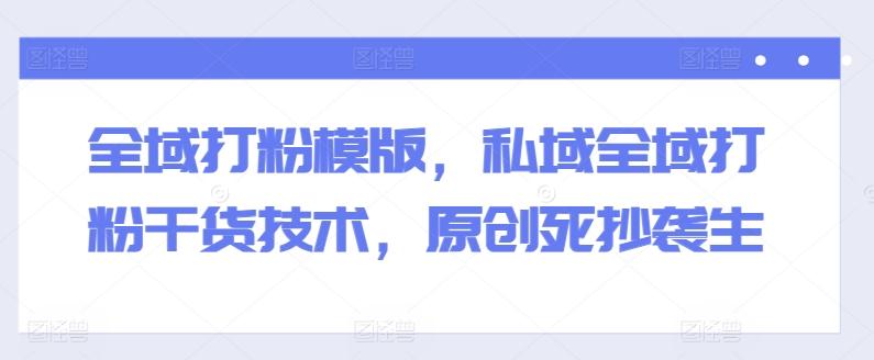 全域打粉模版，私域全域打粉干货技术，原创死抄袭生-灼光资源宝库