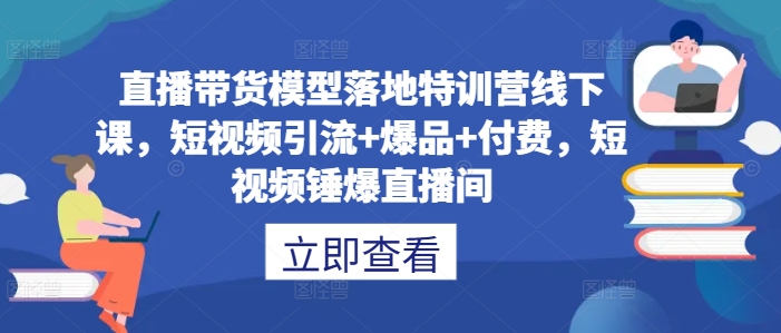 直播带货模型落地特训营线下课，​短视频引流+爆品+付费，短视频锤爆直播间-灼光资源宝库