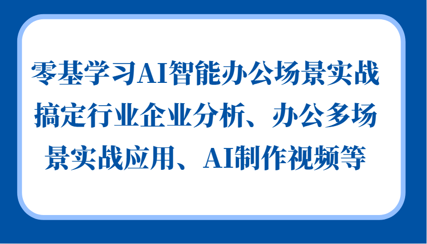 零基学习AI智能办公场景实战，搞定行业企业分析、办公多场景实战应用、AI制作视频等-灼光资源宝库