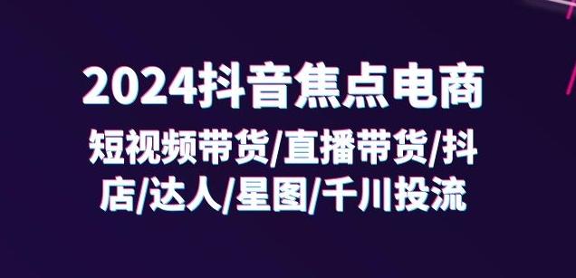 2024抖音焦点电商：短视频带货/直播带货/抖店/达人/星图/千川投流/32节课-灼光资源宝库