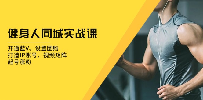 健身人 同城实战课：开通蓝V、设置团购、打造IP账号、视频矩阵、起号涨粉-灼光资源宝库
