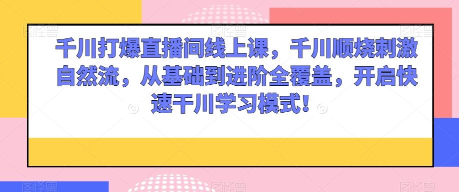 千川打爆直播间线上课，千川顺烧刺激自然流，从基础到进阶全覆盖，开启快速干川学习模式！-灼光资源宝库
