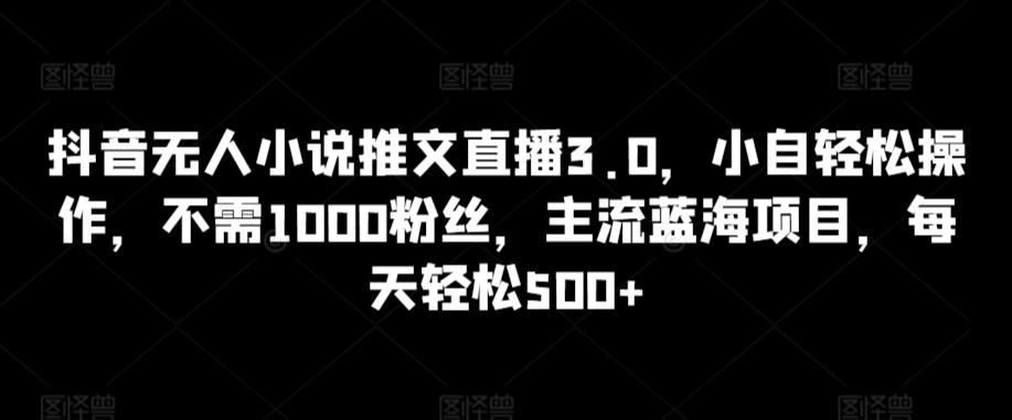 抖音无人小说推文直播3.0，小自轻松操作，不需1000粉丝，主流蓝海项目，每天轻松500+【揭秘】-灼光资源宝库
