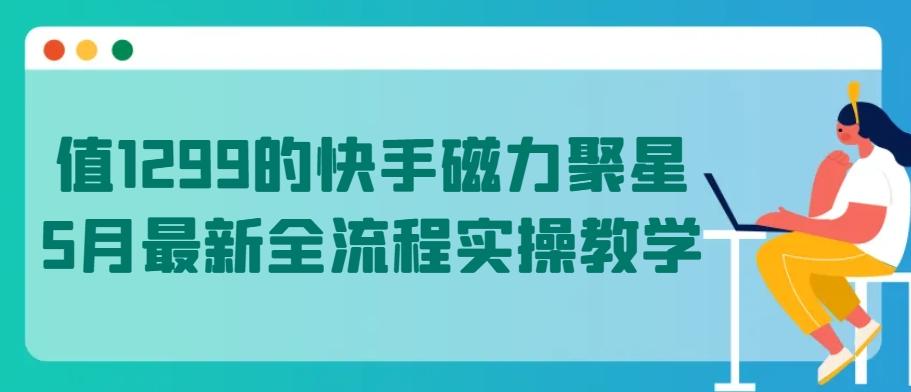 值1299的快手磁力聚星5月最新全流程实操教学【揭秘】-灼光资源宝库