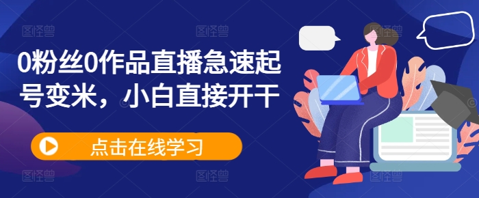 0粉丝0作品直播急速起号变米，小白直接开干-灼光资源宝库