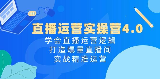 直播运营实操营4.0:学会直播运营逻辑,打造爆量直播间,实战精准运营-灼光资源宝库