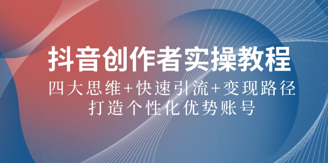抖音创作者实操教程：四大思维+快速引流+变现路径，打造个性化优势账号-灼光资源宝库