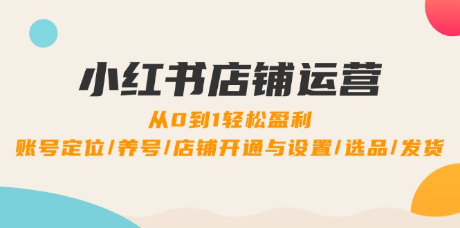 小红书店铺运营：0到1轻松盈利，账号定位/养号/店铺开通与设置/选品/发货-灼光资源宝库