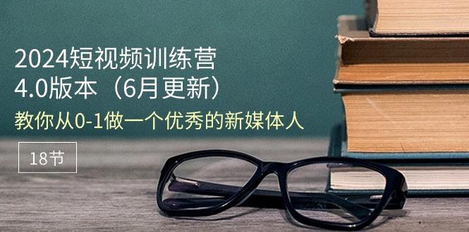 2024短视频训练营-6月4.0版本：教你从0-1做一个优秀的新媒体人(18节-灼光资源宝库