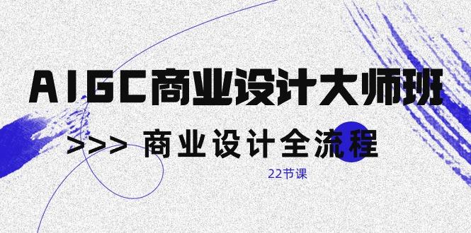 AIGC-商业设计大师班，商业设计全流程(22节课-灼光资源宝库