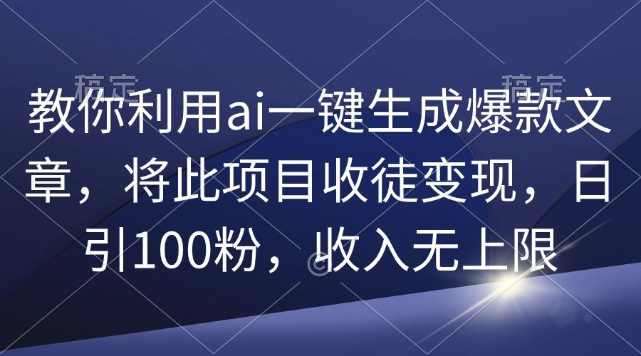 (9495期)教你利用ai一键生成爆款文章，将此项目收徒变现，日引100粉，收入无上限-灼光资源宝库