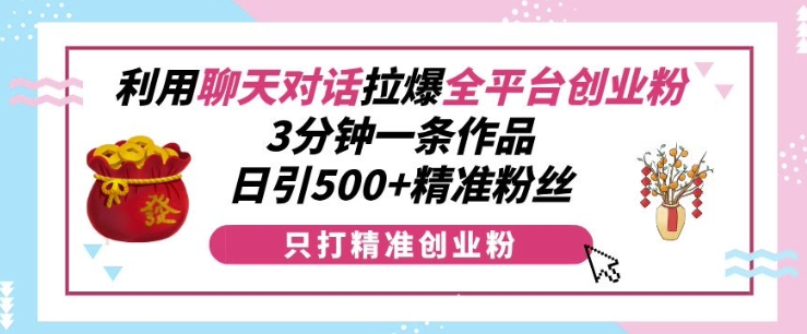 利用聊天对话拉爆全平台创业粉，3分钟一条作品，日引500+精准粉丝-灼光资源宝库