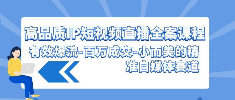 (9591期)高品质 IP短视频直播-全案课程，有效爆流-百万成交-小而美的精准自媒体赛道-灼光资源宝库