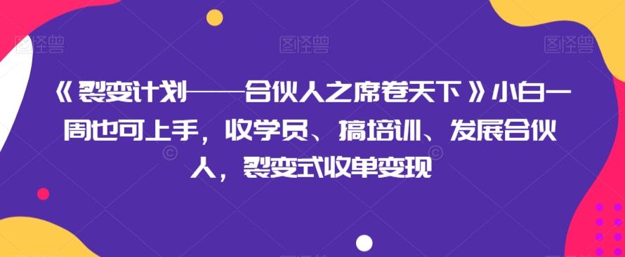 《裂变计划——合伙人之席卷天下》小白一周也可上手，收学员、搞培训、发展合伙人，裂变式收单变现-灼光资源宝库