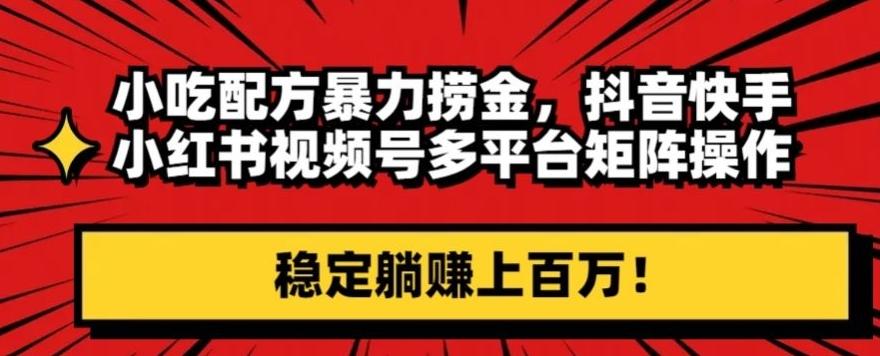 小吃配方暴力捞金，抖音快手小红书视频号多平台矩阵操作，稳定躺赚上百万！-灼光资源宝库