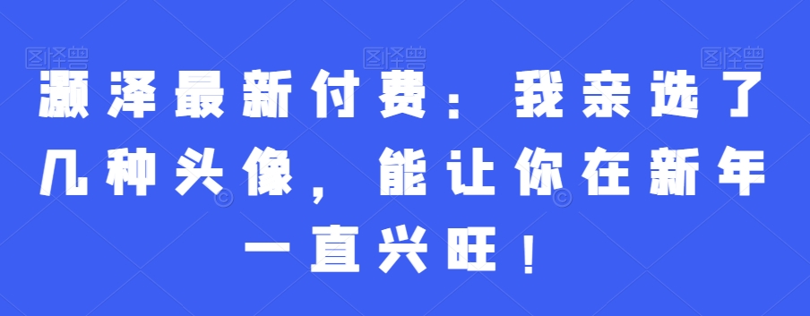 灏泽最新付费：我亲选了几种头像，能让你在新年一直兴旺！-灼光资源宝库