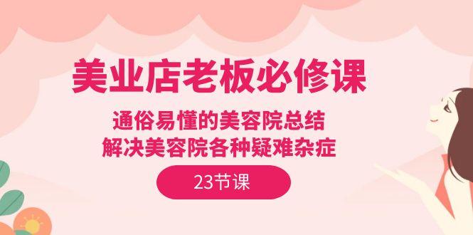 (9986期)美业店老板必修课：通俗易懂的美容院总结，解决美容院各种疑难杂症(23节)-灼光资源宝库
