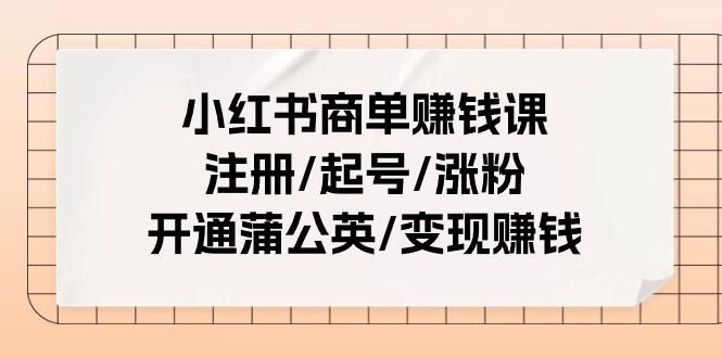 小红书商单赚钱课：注册/起号/涨粉/开通蒲公英/变现赚钱(25节课)-灼光资源宝库