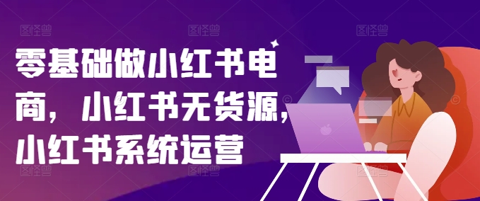 零基础做小红书电商，小红书无货源，小红书系统运营-灼光资源宝库