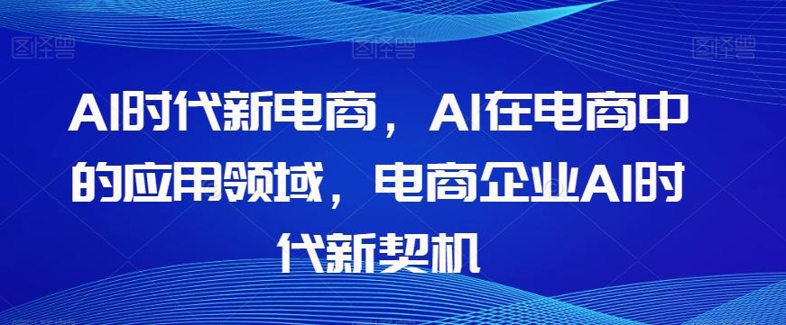 Al时代新电商，Al在电商中的应用领域，电商企业AI时代新契机-灼光资源宝库