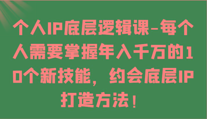 个人IP底层逻辑-掌握年入千万的10个新技能，约会底层IP的打造方法！-灼光资源宝库