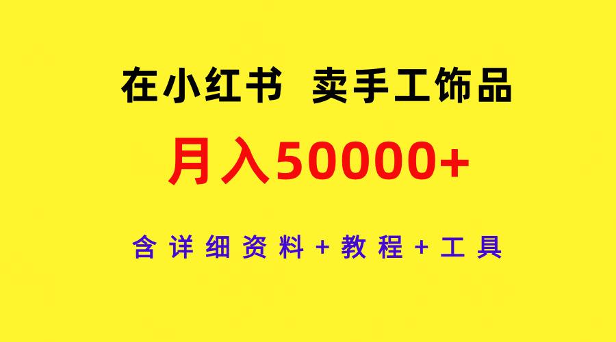 (9585期)在小红书卖手工饰品，月入50000+，含详细资料+教程+工具-灼光资源宝库