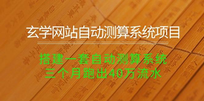 玄学网站自动测算系统项目：搭建一套自动测算系统，三个月跑出40万流水-灼光资源宝库
