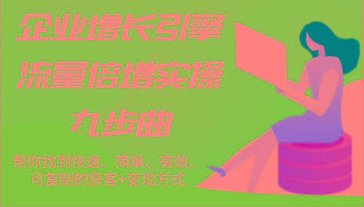 企业增长引擎流量倍增实操九步曲，帮你找到快速、简单、有效、可复制的获客+变现方式-灼光资源宝库