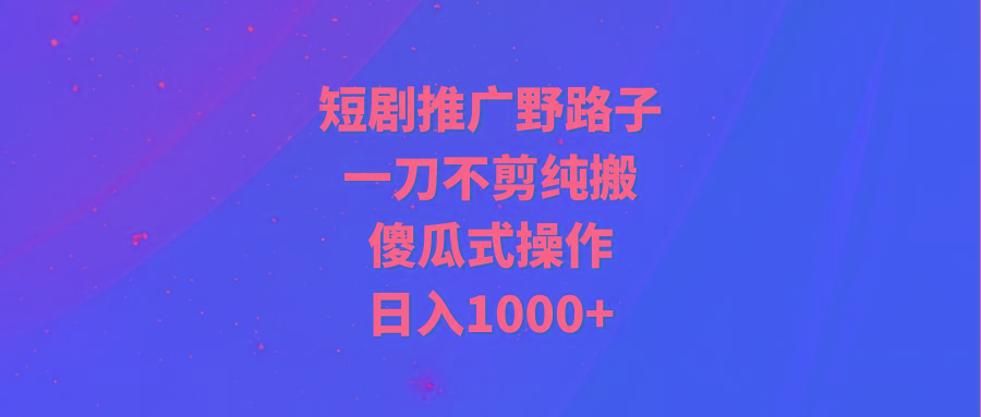 (9586期)短剧推广野路子，一刀不剪纯搬运，傻瓜式操作，日入1000+-灼光资源宝库