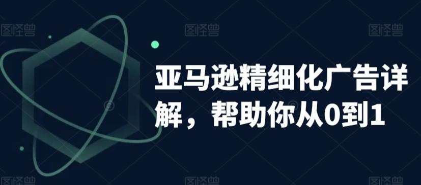 亚马逊精细化广告详解，帮助你从0到1，自动广告权重解读、手动广告打法详解-灼光资源宝库