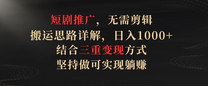 短剧推广，无需剪辑，搬运思路详解，日入1000+，结合三重变现方式，坚持做可实现躺赚【揭秘】-灼光资源宝库