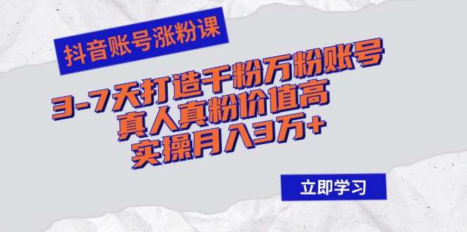 抖音账号涨粉课：3-7天打造千粉万粉账号，真人真粉价值高，实操月入3万+-灼光资源宝库
