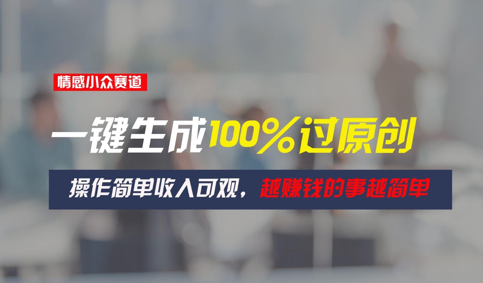 情感小众赛道，一键生成100%过原创，操作简单收入可观，越赚钱的事越简单-灼光资源宝库