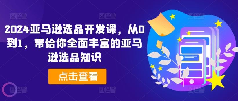 2024亚马逊选品开发课，从0到1，带给你全面丰富的亚马逊选品知识-灼光资源宝库
