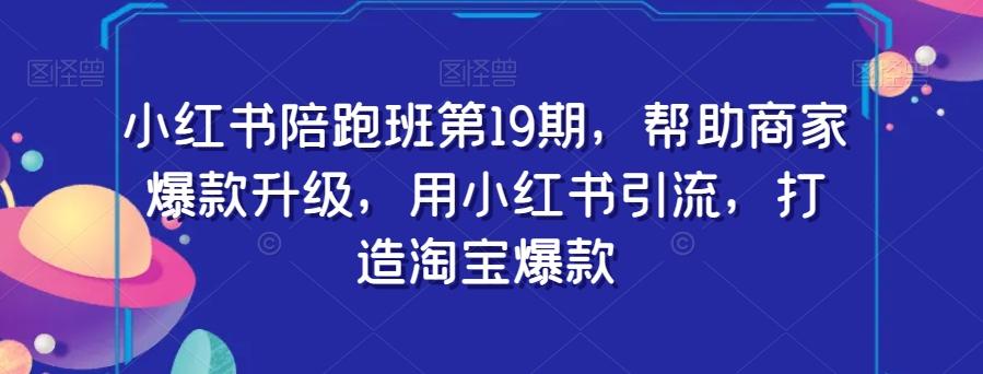 小红书陪跑班第19期，帮助商家爆款升级，用小红书引流，打造淘宝爆款-灼光资源宝库