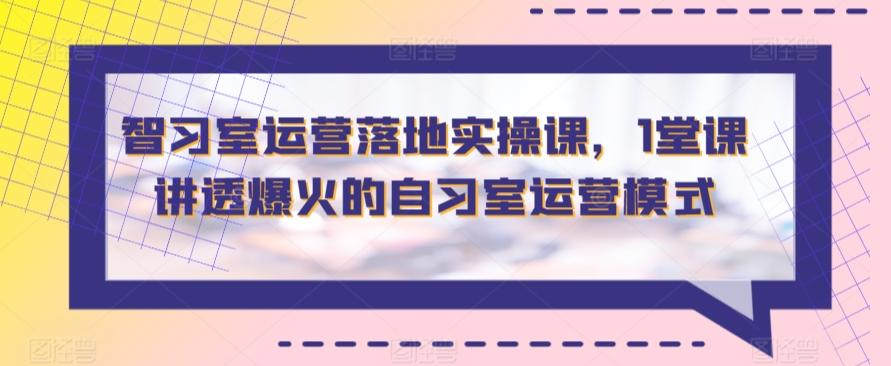 智习室运营落地实操课，1堂课讲透爆火的自习室运营模式-灼光资源宝库