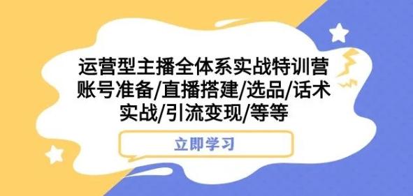 运营型主播全体系实战特训营，账号准备/直播搭建/选品/话术实战/引流变现/等等-灼光资源宝库