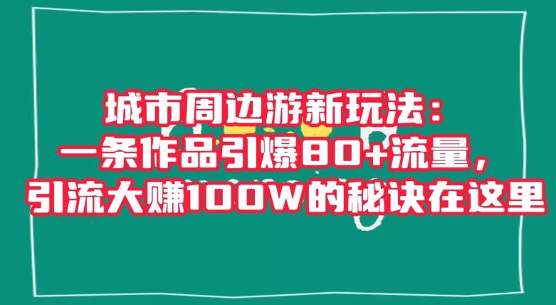 城市周边游新玩法：一条作品引爆80+流量，引流大赚100W的秘诀在这里【揭秘】-灼光资源宝库