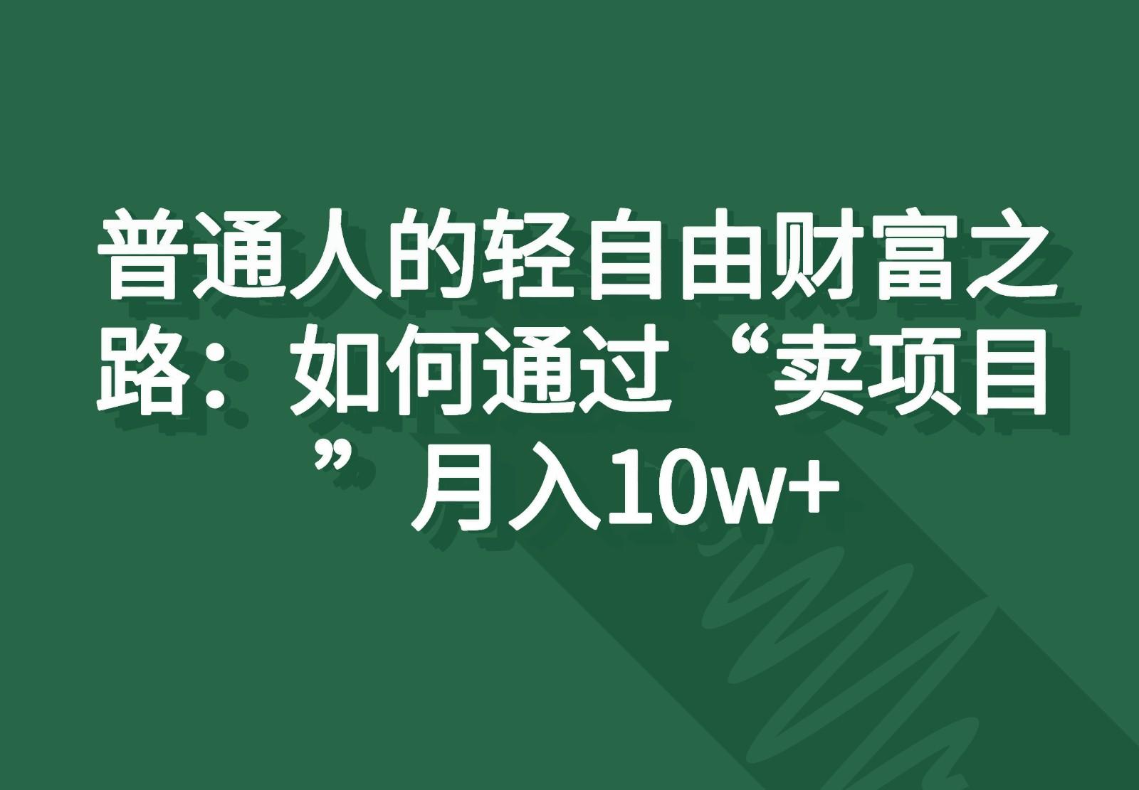 普通人的轻自由财富之路：如何通过“卖项目”月入10w+-灼光资源宝库