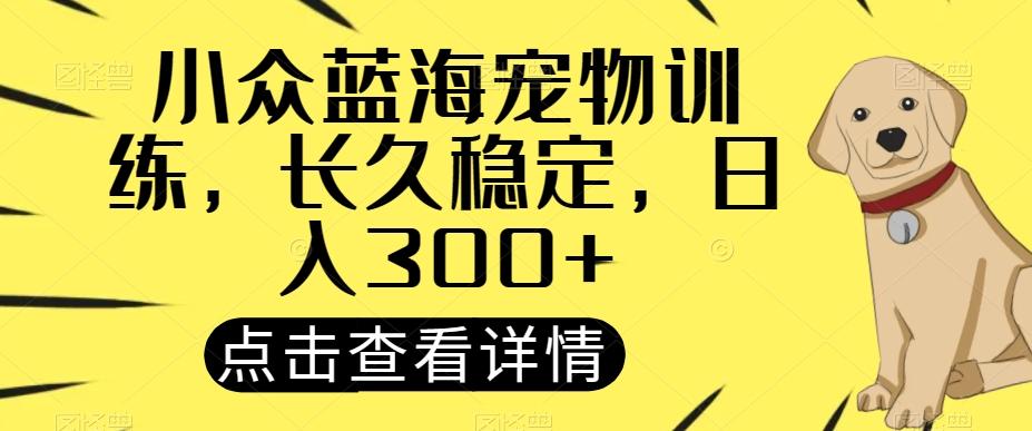 小众蓝海宠物训练，长久稳定，日入300+-灼光资源宝库