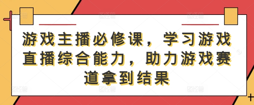 游戏主播必修课，学习游戏直播综合能力，助力游戏赛道拿到结果-灼光资源宝库