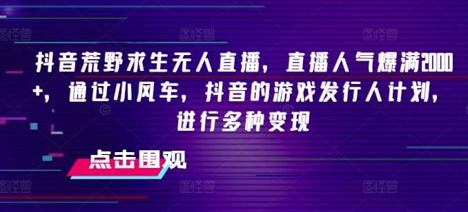 抖音荒野求生无人直播，直播人气爆满2000+，通过小风车，抖音的游戏发行人计划，进行多种变现【揭秘】-灼光资源宝库