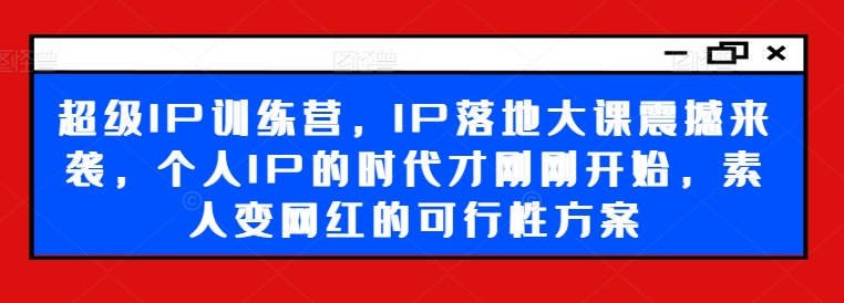 超级IP训练营，IP落地大课震撼来袭，个人IP的时代才刚刚开始，素人变网红的可行性方案-灼光资源宝库