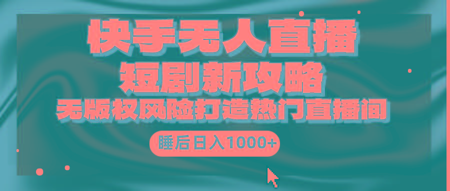 (9918期)快手无人直播短剧新攻略，合规无版权风险，打造热门直播间，睡后日入1000+-灼光资源宝库