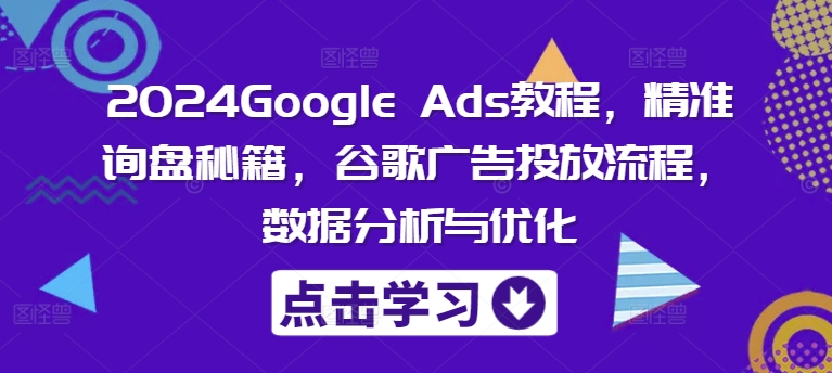 2024Google Ads教程，精准询盘秘籍，谷歌广告投放流程，数据分析与优化-灼光资源宝库
