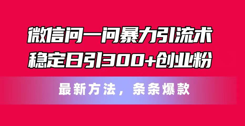 微信问一问暴力引流术，稳定日引300+创业粉，最新方法，条条爆款-灼光资源宝库