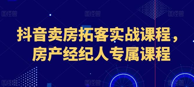 抖音卖房拓客实战课程，房产经纪人专属课程-灼光资源宝库